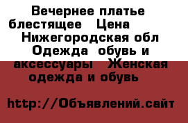 Вечернее платье, блестящее › Цена ­ 2 500 - Нижегородская обл. Одежда, обувь и аксессуары » Женская одежда и обувь   